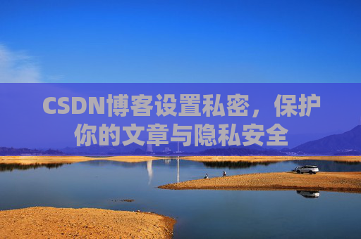 CSDN博客设置私密，保护你的文章与隐私安全